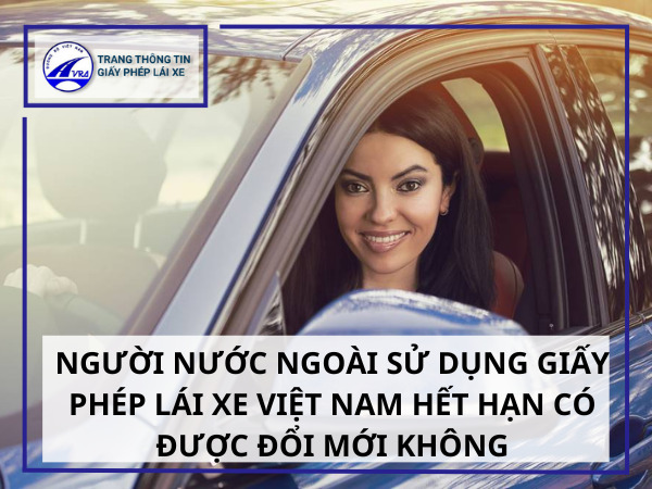 Người nước ngoài sử dụng giấy phép lái xe Việt Nam hết hạn có được đổi mới không